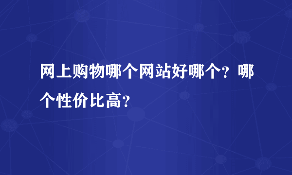 网上购物哪个网站好哪个？哪个性价比高？