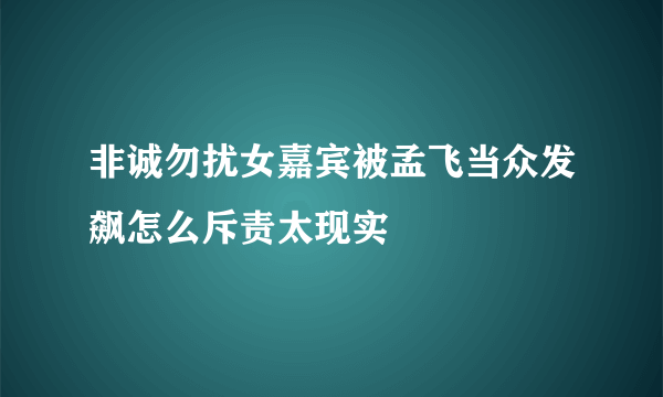 非诚勿扰女嘉宾被孟飞当众发飙怎么斥责太现实