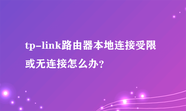 tp-link路由器本地连接受限或无连接怎么办？