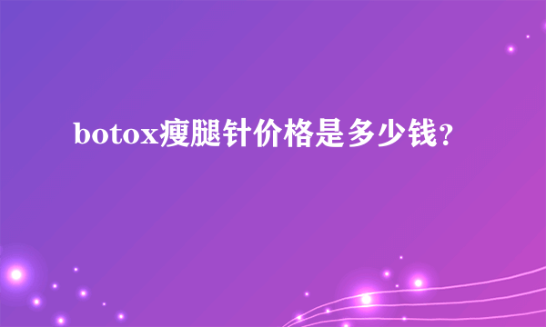 botox瘦腿针价格是多少钱？