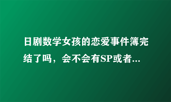 日剧数学女孩的恋爱事件簿完结了吗，会不会有SP或者第二季？