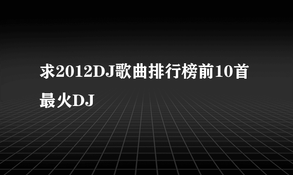 求2012DJ歌曲排行榜前10首最火DJ