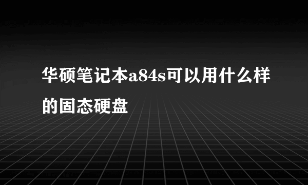 华硕笔记本a84s可以用什么样的固态硬盘