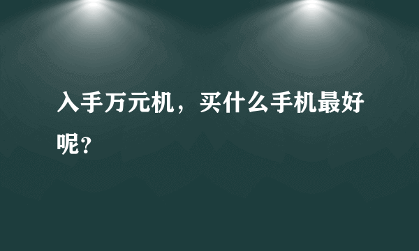 入手万元机，买什么手机最好呢？