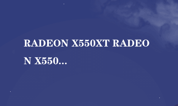 RADEON X550XT RADEON X550XT secondary显卡