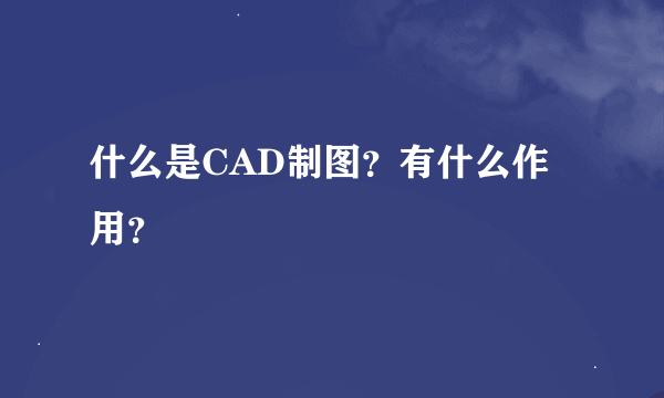 什么是CAD制图？有什么作用？