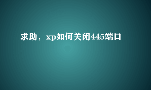 求助，xp如何关闭445端口