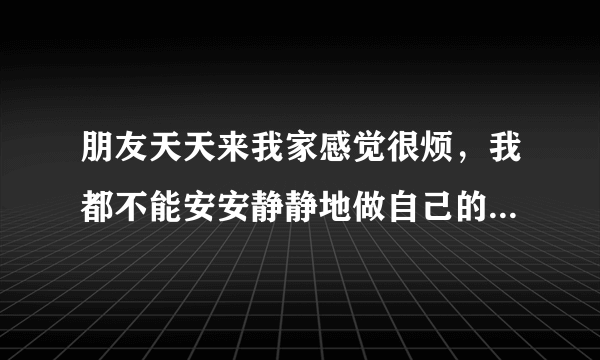 朋友天天来我家感觉很烦，我都不能安安静静地做自己的事，我怎么拒绝他们过来？