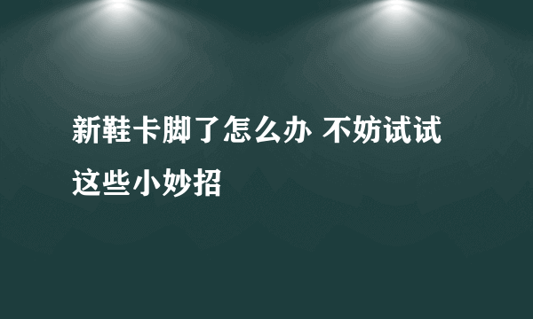 新鞋卡脚了怎么办 不妨试试这些小妙招