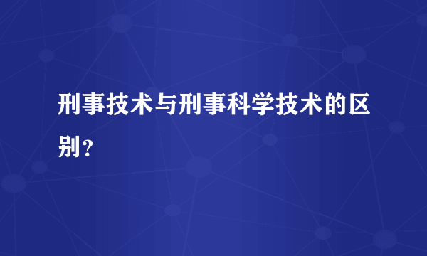 刑事技术与刑事科学技术的区别？