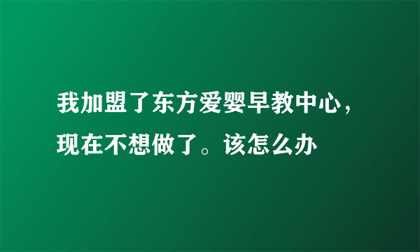 我加盟了东方爱婴早教中心，现在不想做了。该怎么办