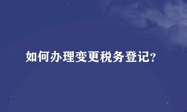 如何办理变更税务登记？