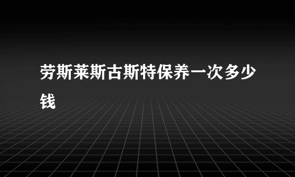 劳斯莱斯古斯特保养一次多少钱