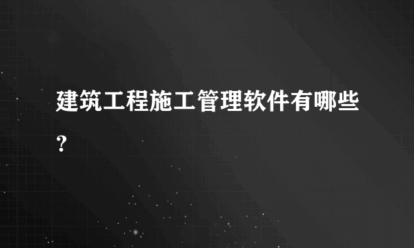 建筑工程施工管理软件有哪些？