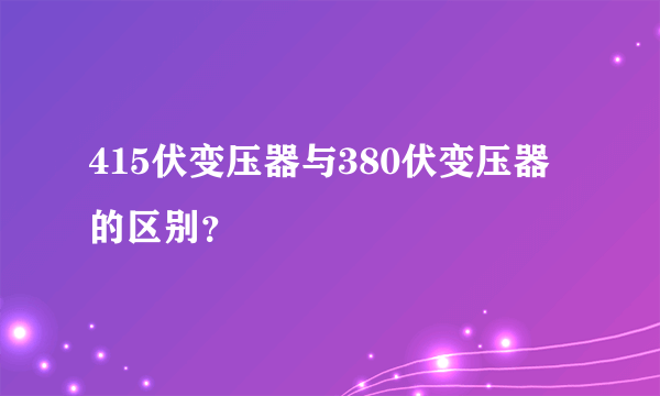 415伏变压器与380伏变压器的区别？