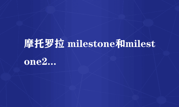 摩托罗拉 milestone和milestone2 区别 要详细 还有milestone 2打算引进吗？几月引进