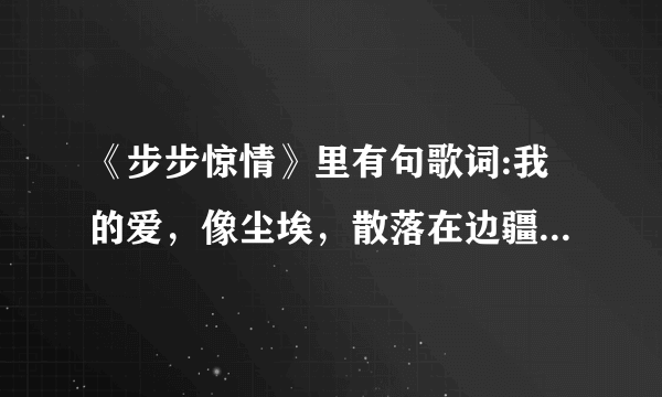 《步步惊情》里有句歌词:我的爱，像尘埃，散落在边疆地带。求歌名