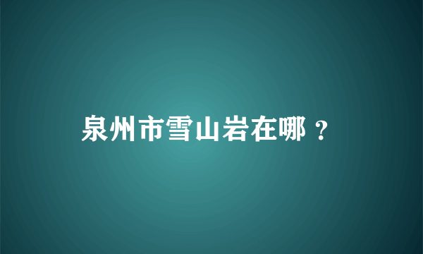 泉州市雪山岩在哪 ？