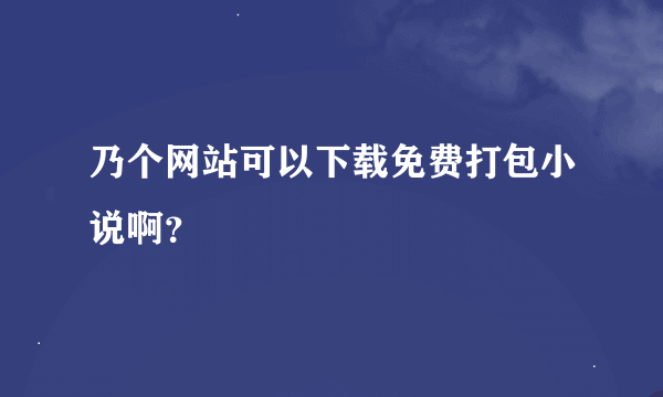 乃个网站可以下载免费打包小说啊？