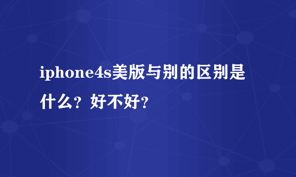 iphone4s美版与别的区别是什么？好不好？