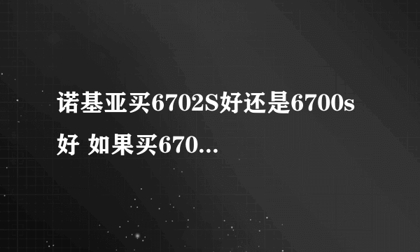 诺基亚买6702S好还是6700s好 如果买6700s里面的功能会不会比6702s差