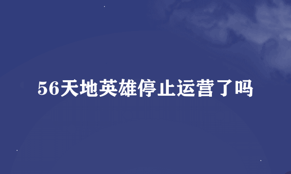 56天地英雄停止运营了吗