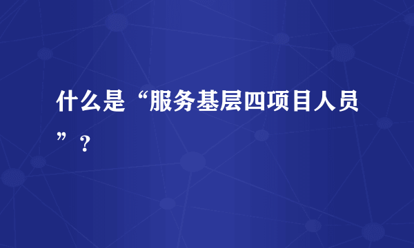 什么是“服务基层四项目人员”？