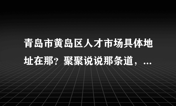 青岛市黄岛区人才市场具体地址在那？聚聚说说那条道，怎么走，谢谢！