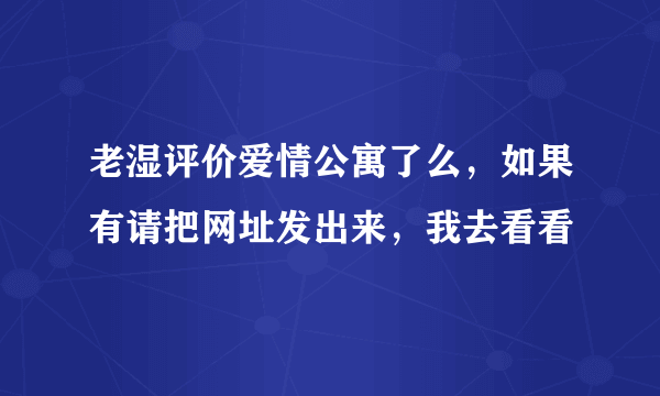 老湿评价爱情公寓了么，如果有请把网址发出来，我去看看