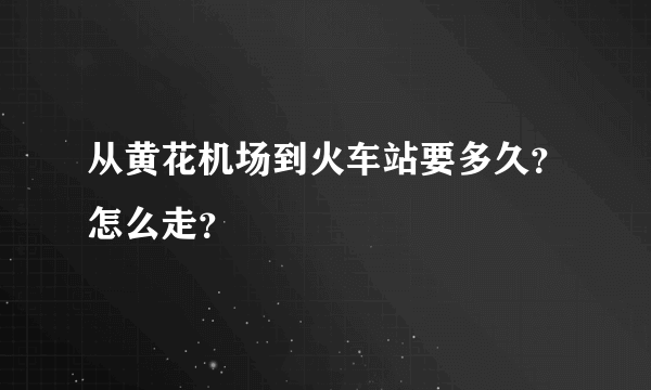 从黄花机场到火车站要多久？怎么走？