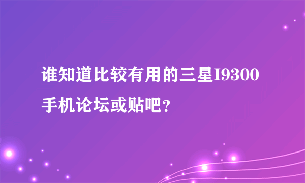 谁知道比较有用的三星I9300手机论坛或贴吧？