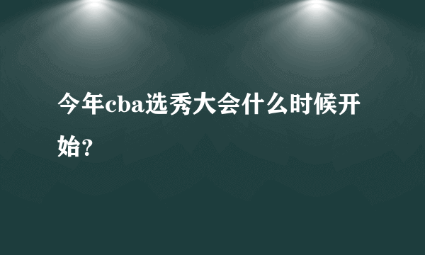 今年cba选秀大会什么时候开始？