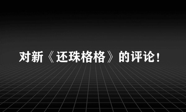 对新《还珠格格》的评论！