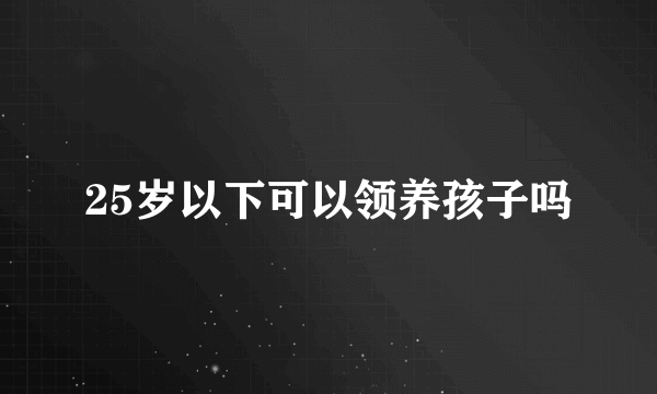 25岁以下可以领养孩子吗