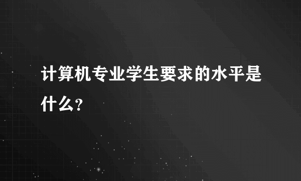 计算机专业学生要求的水平是什么？