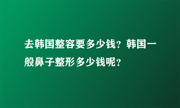 去韩国整容要多少钱？韩国一般鼻子整形多少钱呢？