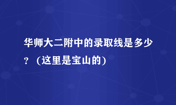 华师大二附中的录取线是多少？ (这里是宝山的)