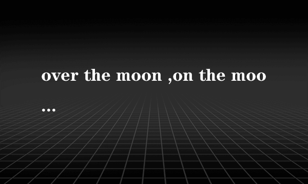 over the moon ,on the moon ,above the moon 分别是什么意思？