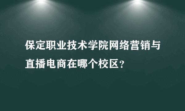 保定职业技术学院网络营销与直播电商在哪个校区？