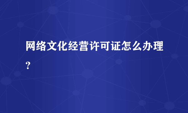 网络文化经营许可证怎么办理？