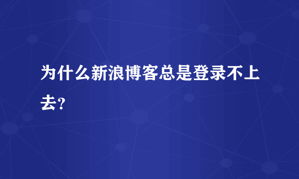 为什么新浪博客总是登录不上去？