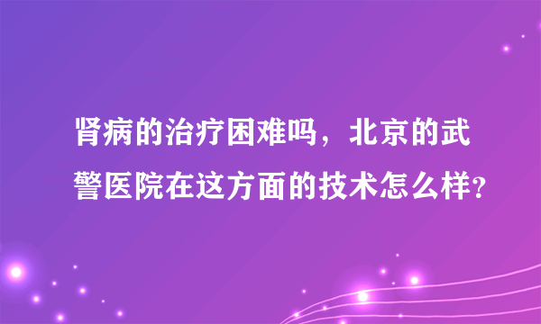 肾病的治疗困难吗，北京的武警医院在这方面的技术怎么样？