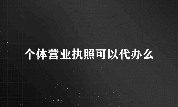 个体营业执照可以代办么