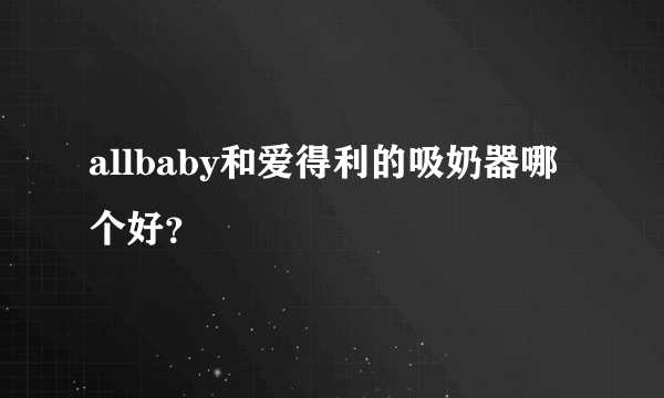 allbaby和爱得利的吸奶器哪个好？