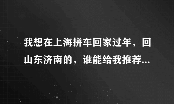 我想在上海拼车回家过年，回山东济南的，谁能给我推荐上海最好的拼车网？