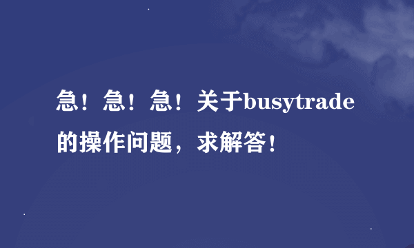 急！急！急！关于busytrade的操作问题，求解答！