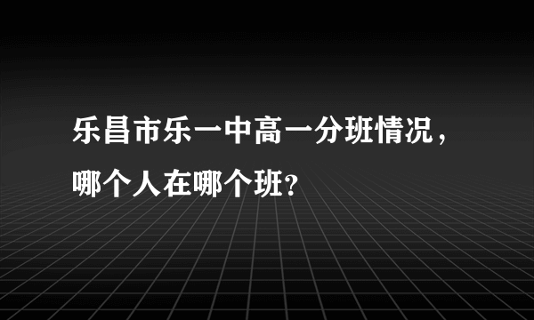 乐昌市乐一中高一分班情况，哪个人在哪个班？