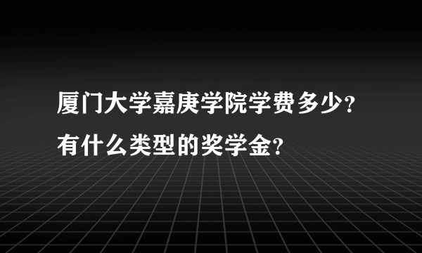 厦门大学嘉庚学院学费多少？有什么类型的奖学金？