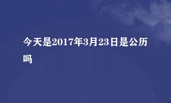 今天是2017年3月23日是公历吗