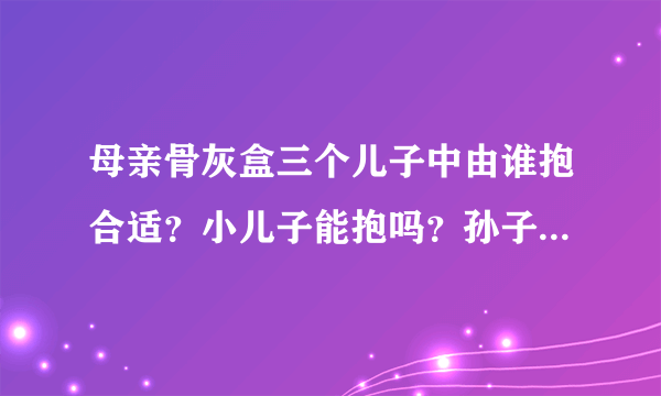 母亲骨灰盒三个儿子中由谁抱合适？小儿子能抱吗？孙子抱好不好？